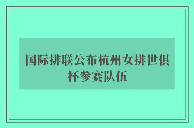 国际排联公布杭州女排世俱杯参赛队伍