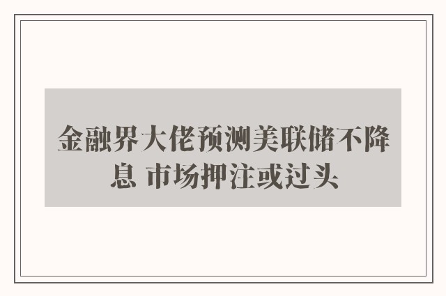 金融界大佬预测美联储不降息 市场押注或过头