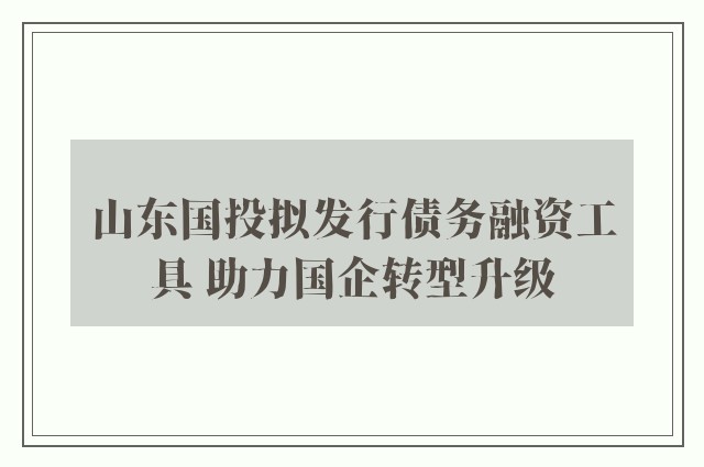 山东国投拟发行债务融资工具 助力国企转型升级