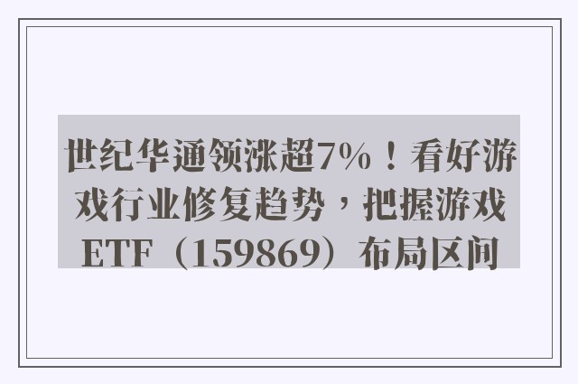 世纪华通领涨超7%！看好游戏行业修复趋势，把握游戏ETF（159869）布局区间