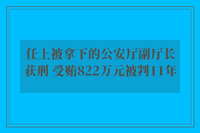 任上被拿下的公安厅副厅长获刑 受贿822万元被判11年