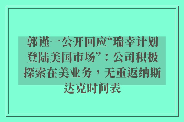 郭谨一公开回应“瑞幸计划登陆美国市场”：公司积极探索在美业务，无重返纳斯达克时间表