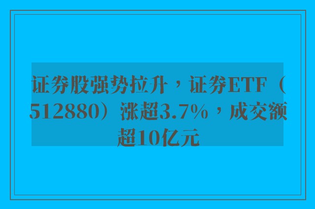 证券股强势拉升，证券ETF（512880）涨超3.7%，成交额超10亿元