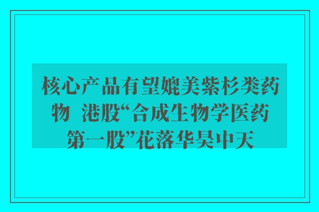 核心产品有望媲美紫杉类药物  港股“合成生物学医药第一股”花落华昊中天