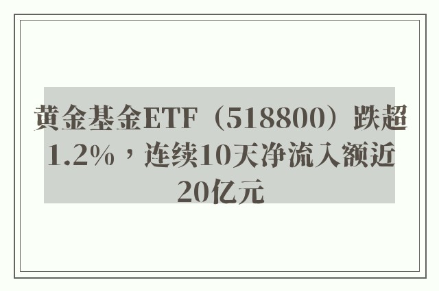 黄金基金ETF（518800）跌超1.2%，连续10天净流入额近20亿元