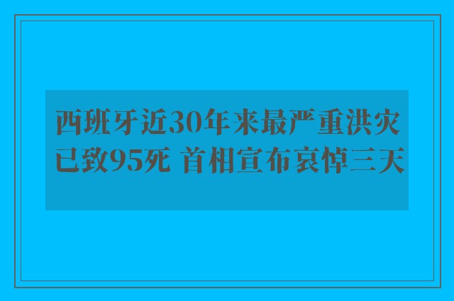 西班牙近30年来最严重洪灾已致95死 首相宣布哀悼三天