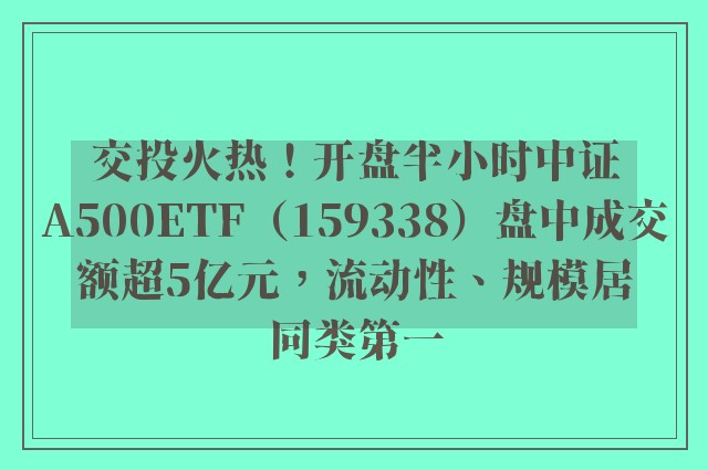 交投火热！开盘半小时中证A500ETF（159338）盘中成交额超5亿元，流动性、规模居同类第一