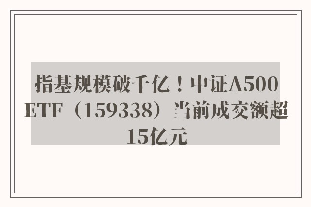 指基规模破千亿！中证A500ETF（159338）当前成交额超15亿元