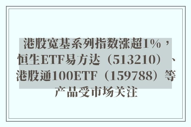 港股宽基系列指数涨超1%，恒生ETF易方达（513210）、港股通100ETF（159788）等产品受市场关注