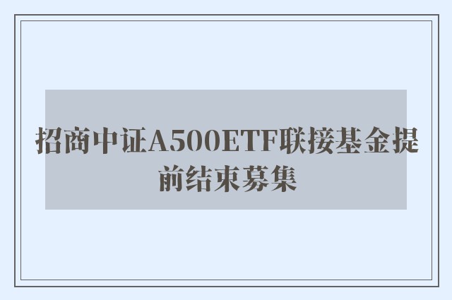 招商中证A500ETF联接基金提前结束募集