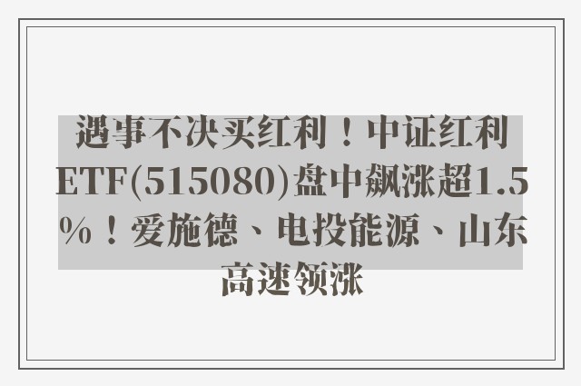 遇事不决买红利！中证红利ETF(515080)盘中飙涨超1.5%！爱施德、电投能源、山东高速领涨