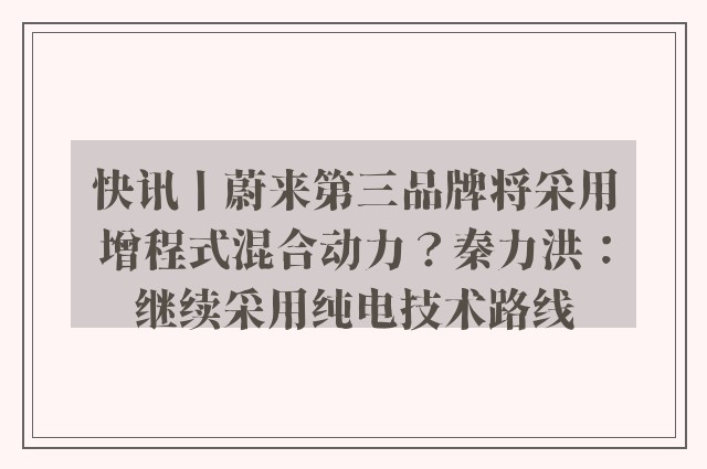 快讯丨蔚来第三品牌将采用增程式混合动力？秦力洪：继续采用纯电技术路线