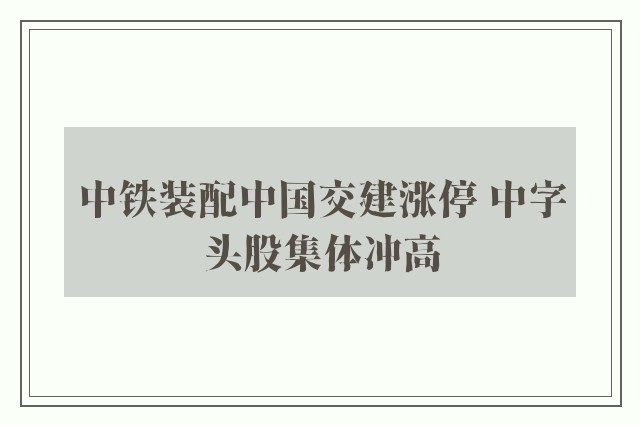 中铁装配中国交建涨停 中字头股集体冲高