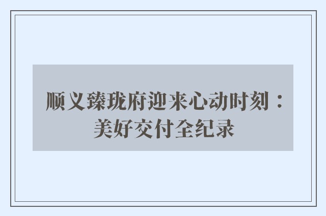 顺义臻珑府迎来心动时刻：美好交付全纪录