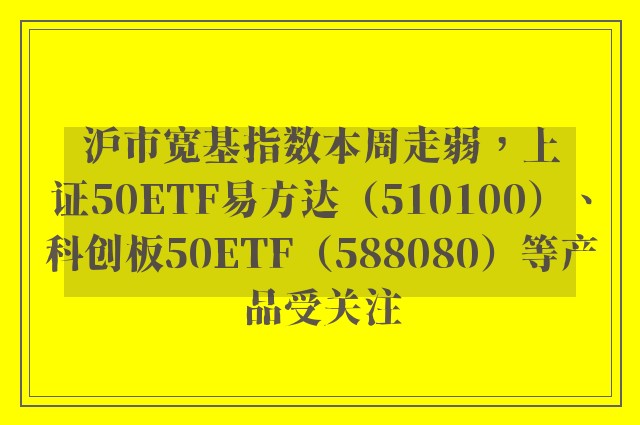 沪市宽基指数本周走弱，上证50ETF易方达（510100）、科创板50ETF（588080）等产品受关注