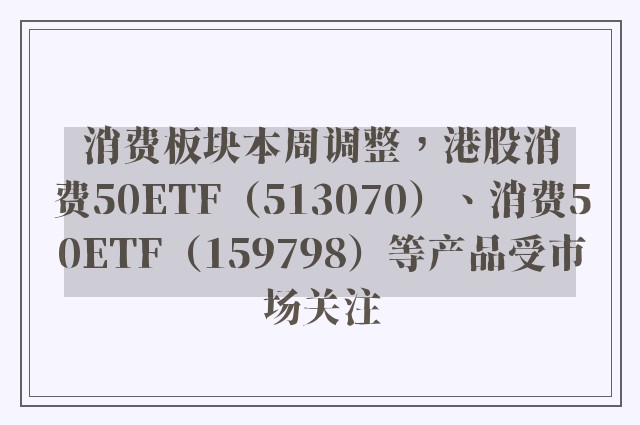 消费板块本周调整，港股消费50ETF（513070）、消费50ETF（159798）等产品受市场关注