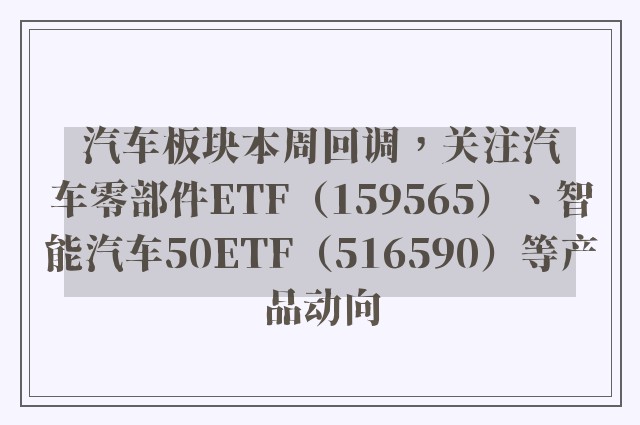 汽车板块本周回调，关注汽车零部件ETF（159565）、智能汽车50ETF（516590）等产品动向