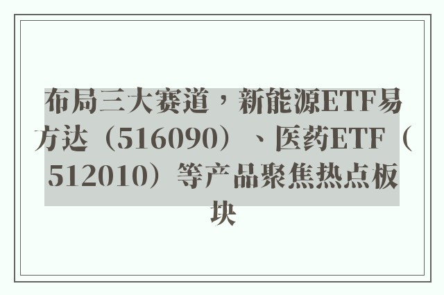 布局三大赛道，新能源ETF易方达（516090）、医药ETF（512010）等产品聚焦热点板块