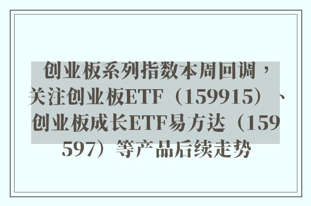 创业板系列指数本周回调，关注创业板ETF（159915）、创业板成长ETF易方达（159597）等产品后续走势