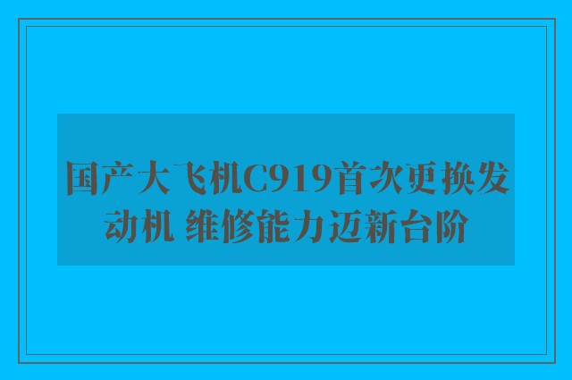 国产大飞机C919首次更换发动机 维修能力迈新台阶