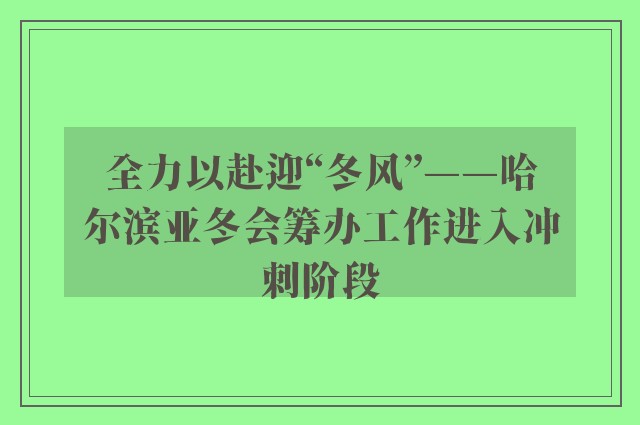 全力以赴迎“冬风”——哈尔滨亚冬会筹办工作进入冲刺阶段