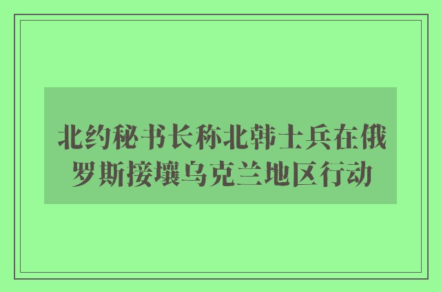 北约秘书长称北韩士兵在俄罗斯接壤乌克兰地区行动