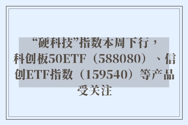 “硬科技”指数本周下行，科创板50ETF（588080）、信创ETF指数（159540）等产品受关注