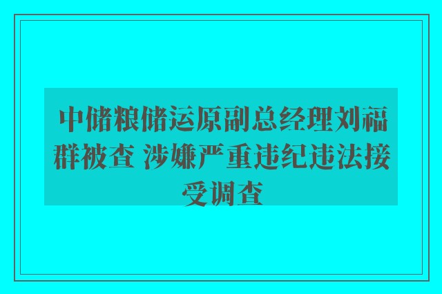 中储粮储运原副总经理刘福群被查 涉嫌严重违纪违法接受调查