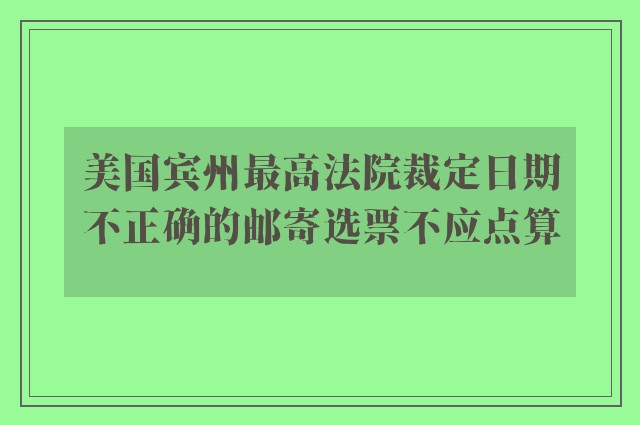 美国宾州最高法院裁定日期不正确的邮寄选票不应点算