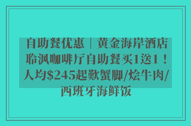 自助餐优惠｜黄金海岸酒店聆沨咖啡厅自助餐买1送1！人均$245起歎蟹脚/烩牛肉/西班牙海鲜饭