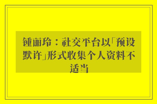 锺丽玲：社交平台以「预设默许」形式收集个人资料不适当