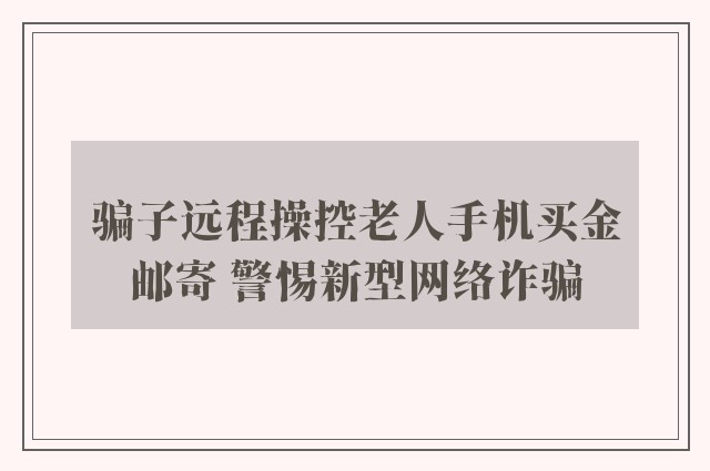 骗子远程操控老人手机买金邮寄 警惕新型网络诈骗