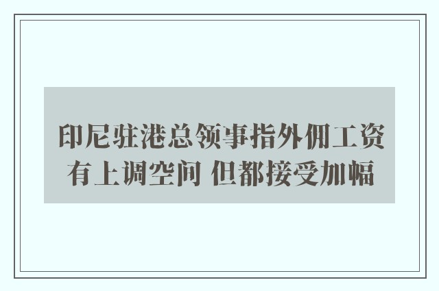 印尼驻港总领事指外佣工资有上调空间 但都接受加幅