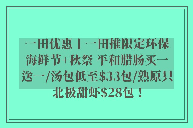 一田优惠丨一田推限定环保海鲜节+秋祭 平和腊肠买一送一/汤包低至$33包/熟原只北极甜虾$28包！