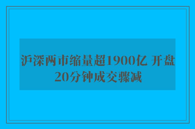 沪深两市缩量超1900亿 开盘20分钟成交骤减