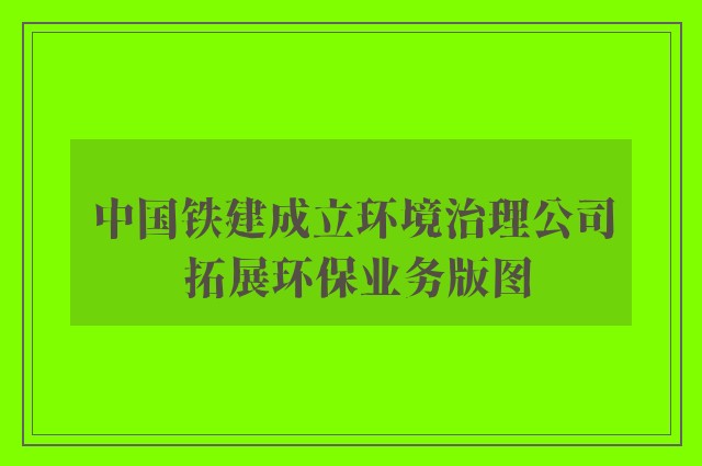 中国铁建成立环境治理公司 拓展环保业务版图