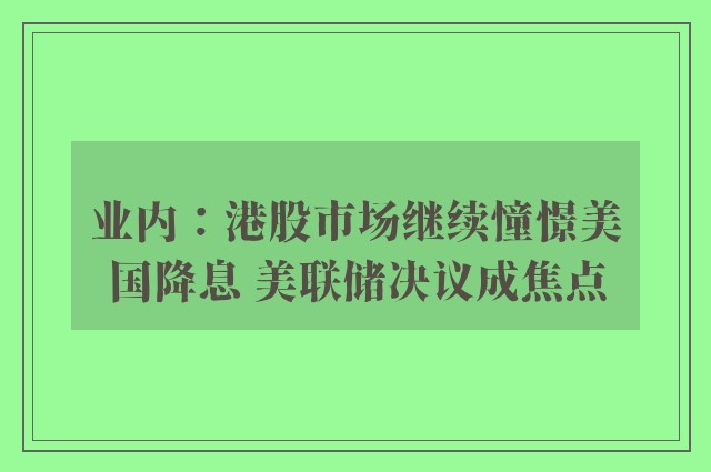 业内：港股市场继续憧憬美国降息 美联储决议成焦点