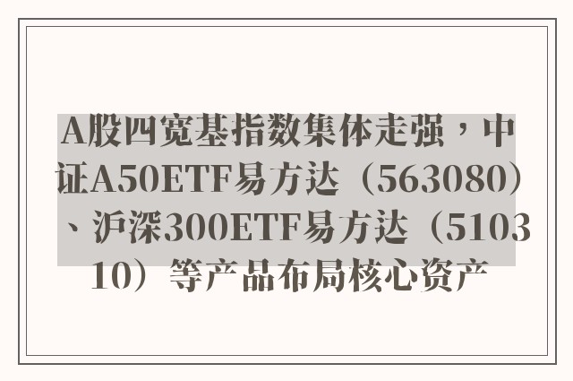 A股四宽基指数集体走强，中证A50ETF易方达（563080）、沪深300ETF易方达（510310）等产品布局核心资产