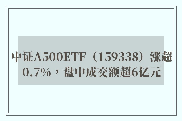 中证A500ETF（159338）涨超0.7%，盘中成交额超6亿元