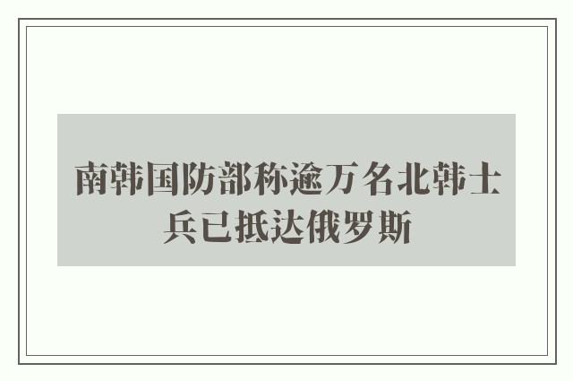 南韩国防部称逾万名北韩士兵已抵达俄罗斯