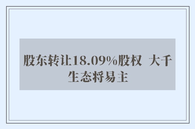 股东转让18.09%股权  大千生态将易主