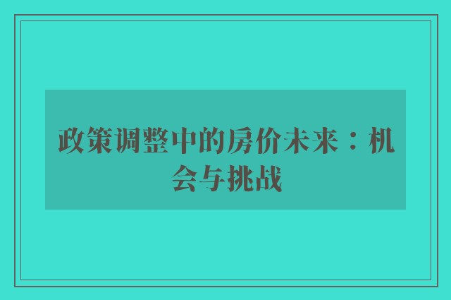 政策调整中的房价未来：机会与挑战