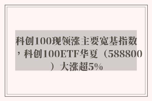 科创100现领涨主要宽基指数，科创100ETF华夏（588800）大涨超5%