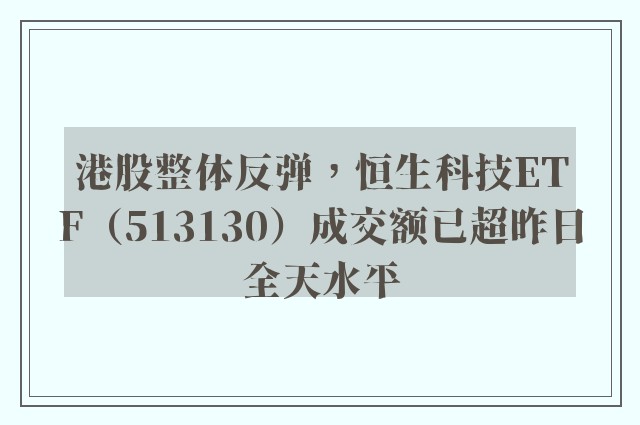 港股整体反弹，恒生科技ETF（513130）成交额已超昨日全天水平