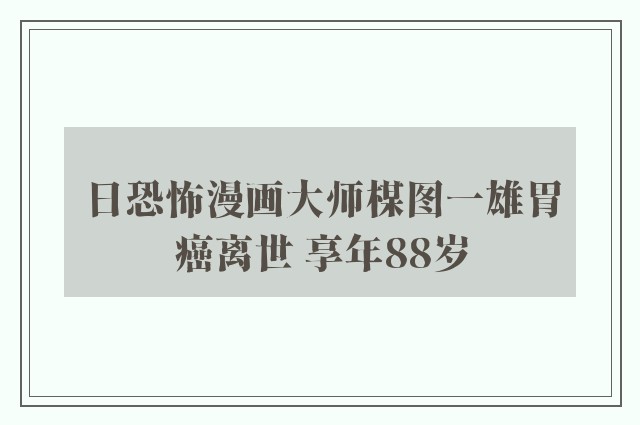 日恐怖漫画大师楳图一雄胃癌离世 享年88岁