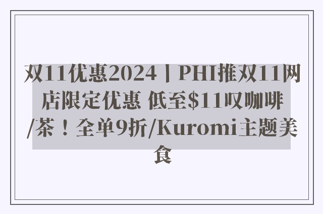 双11优惠2024丨PHI推双11网店限定优惠 低至$11叹咖啡/茶！全单9折/Kuromi主题美食