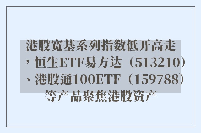 港股宽基系列指数低开高走，恒生ETF易方达（513210）、港股通100ETF（159788）等产品聚焦港股资产