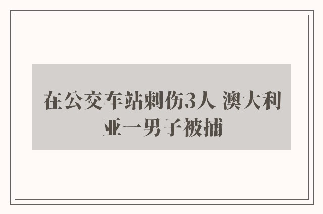 在公交车站刺伤3人 澳大利亚一男子被捕