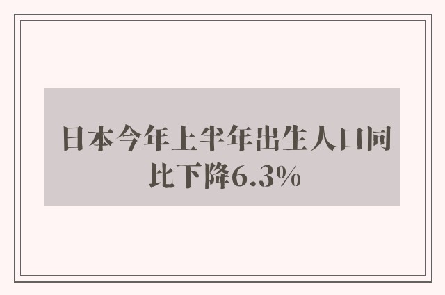 日本今年上半年出生人口同比下降6.3%