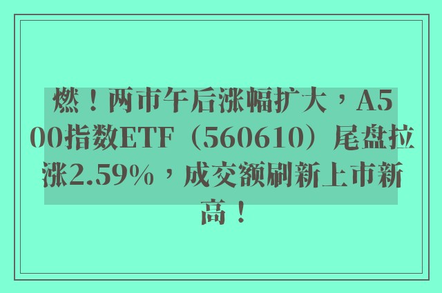 燃！两市午后涨幅扩大，A500指数ETF（560610）尾盘拉涨2.59%，成交额刷新上市新高！